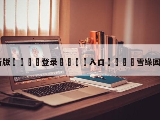 💦最新版🎋登录🍌入口🚄雪缘园即时比分官网