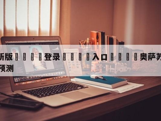 💦最新版🎋登录🍌入口🚄奥萨苏纳vs比利亚雷亚尔阵容预测