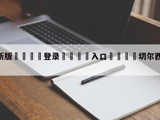💦最新版🎋登录🍌入口🚄切尔西vs伯恩利对阵预测